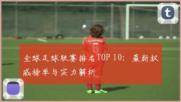 全球足球联赛排名TOP 10：最新权威榜单与实力解析