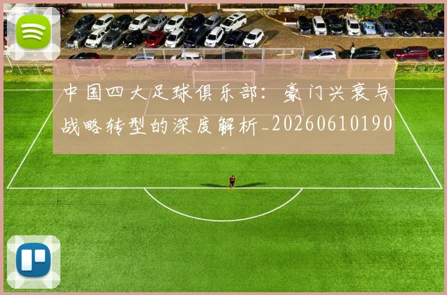 中国四大足球俱乐部：豪门兴衰与战略转型的深度解析_20260610190255