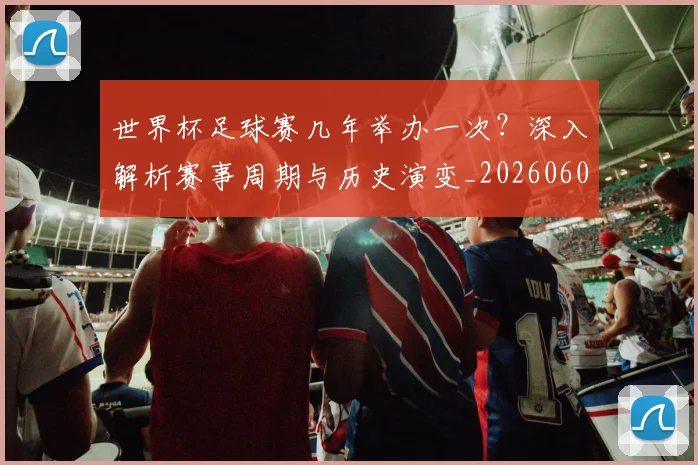 世界杯足球赛几年举办一次？深入解析赛事周期与历史演变_20260609201340