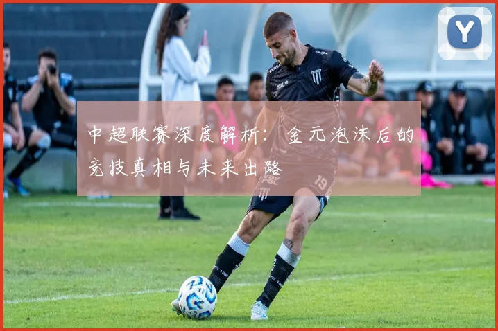 中超联赛深度解析：金元泡沫后的竞技真相与未来出路