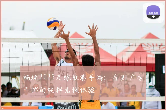 畅玩2025足球联赛手游：告别广告干扰的纯粹竞技体验