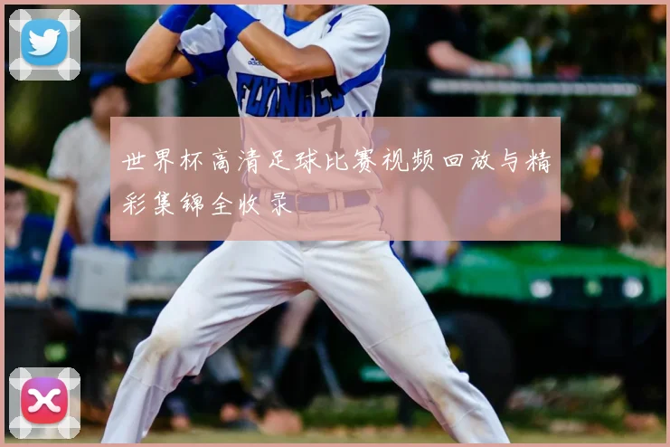 世界杯高清足球比赛视频回放与精彩集锦全收录