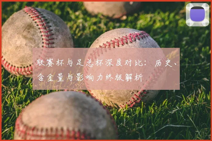 联赛杯与足总杯深度对比：历史、含金量与影响力终极解析