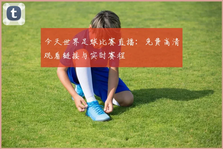 今天世界足球比赛直播：免费高清观看链接与实时赛程
