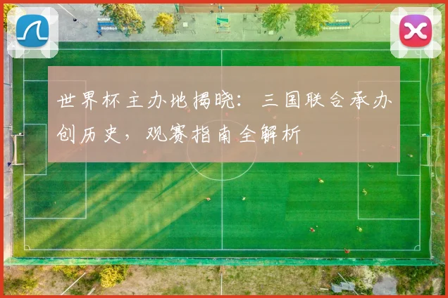世界杯主办地揭晓:三国联合承办创历史,观赛指南全解析