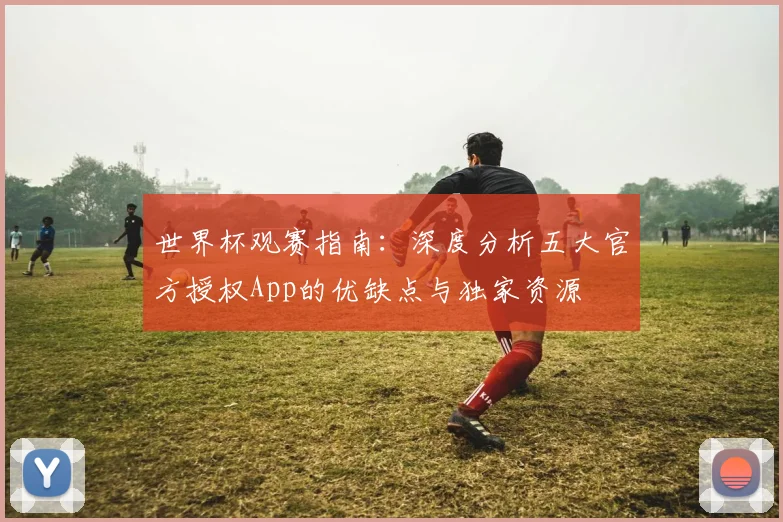 世界杯观赛指南：深度分析五大官方授权App的优缺点与独家资源