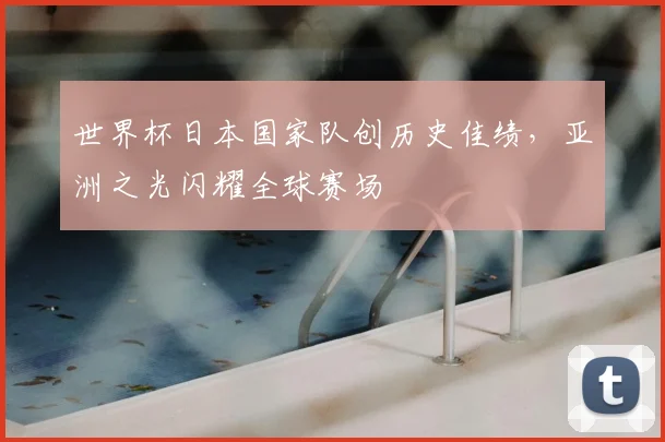 世界杯日本国家队创历史佳绩，亚洲之光闪耀全球赛场