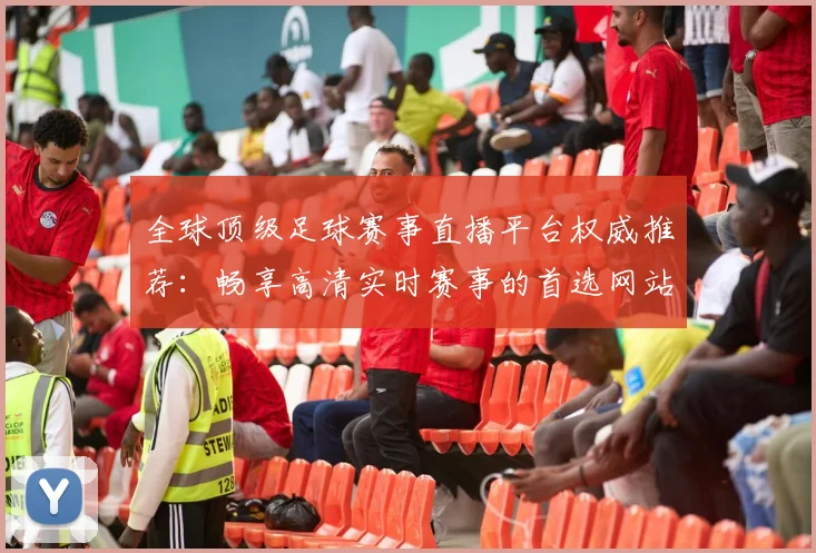 全球顶级足球赛事直播平台权威推荐：畅享高清实时赛事的首选网站