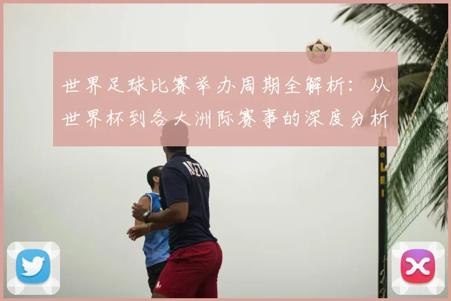 世界足球比赛举办周期全解析：从世界杯到各大洲际赛事的深度分析