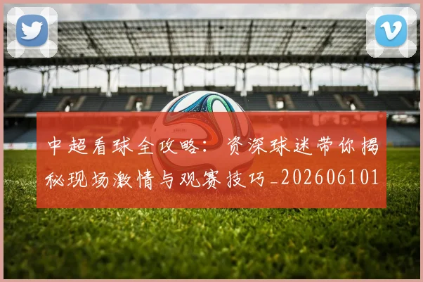 中超看球全攻略：资深球迷带你揭秘现场激情与观赛技巧_20260610190443