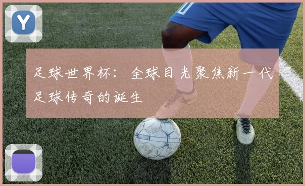 足球世界杯:全球目光聚焦新一代足球传奇的诞生