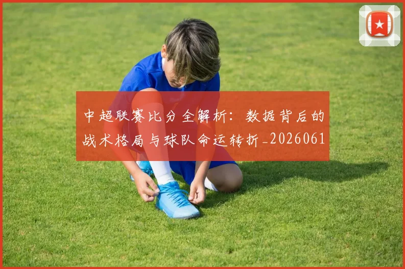 中超联赛比分全解析：数据背后的战术格局与球队命运转折_20260611141641