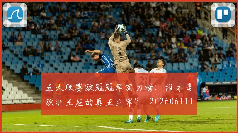 五大联赛欧冠冠军实力榜：谁才是欧洲王座的真正主宰？_20260611141731