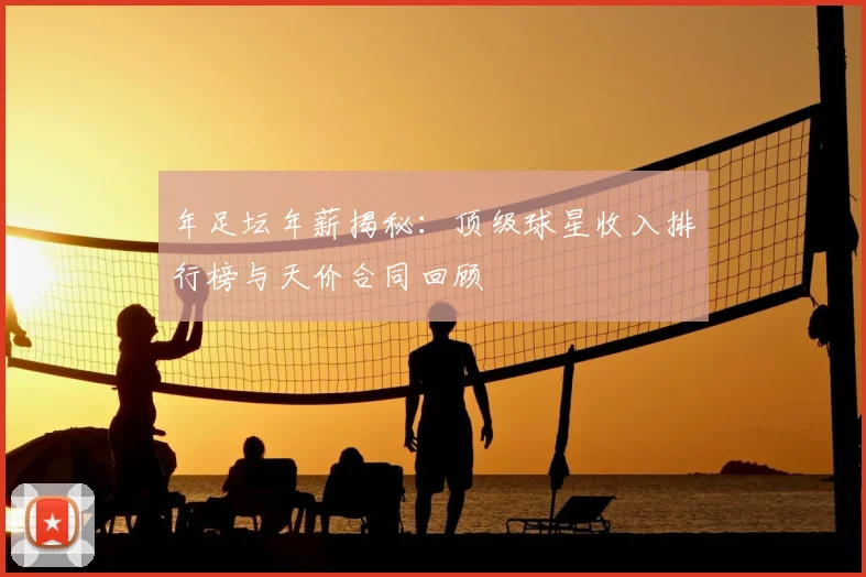 年足坛年薪揭秘：顶级球星收入排行榜与天价合同回顾