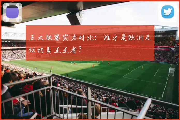 五大联赛实力对比：谁才是欧洲足坛的真正王者？