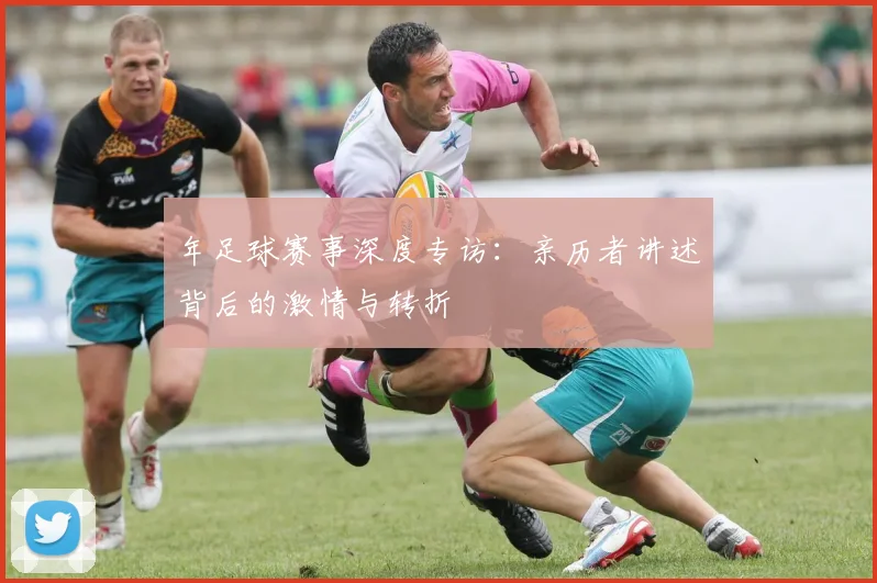 年足球赛事深度专访：亲历者讲述背后的激情与转折