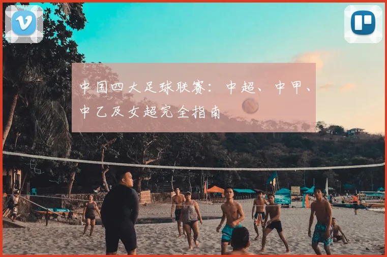 中国四大足球联赛：中超、中甲、中乙及女超完全指南