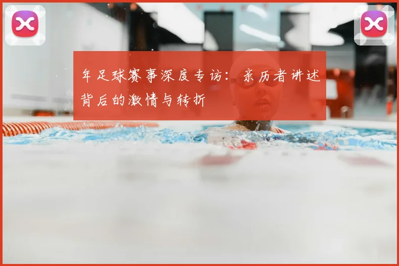 年足球赛事深度专访：亲历者讲述背后的激情与转折