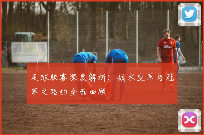 足球联赛深度解析：战术变革与冠军之路的全面回顾