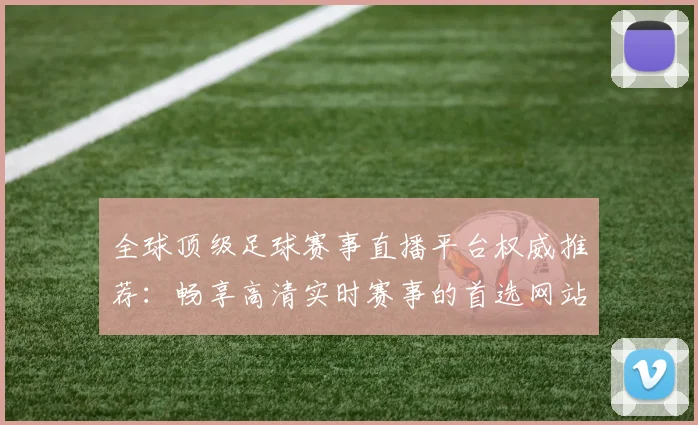 全球顶级足球赛事直播平台权威推荐：畅享高清实时赛事的首选网站