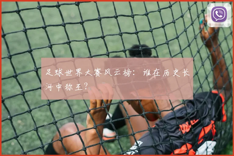 足球世界大赛风云榜：谁在历史长河中称王？