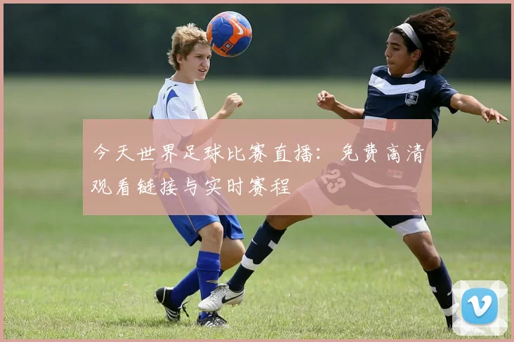 今天世界足球比赛直播：免费高清观看链接与实时赛程