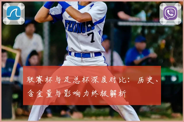 联赛杯与足总杯深度对比：历史、含金量与影响力终极解析