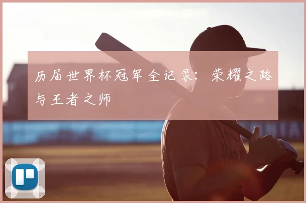 历届世界杯冠军全记录：荣耀之路与王者之师