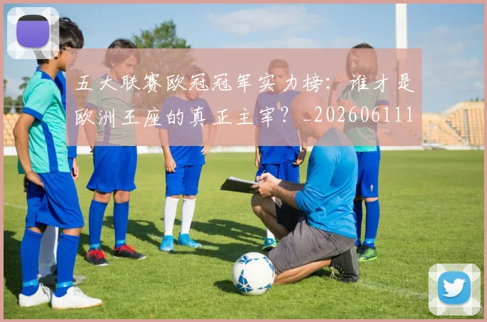五大联赛欧冠冠军实力榜：谁才是欧洲王座的真正主宰？_20260611141731