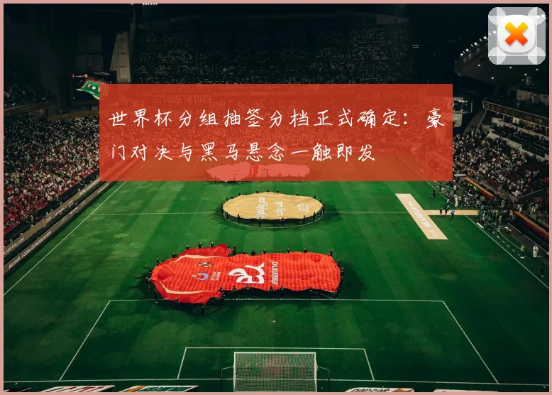 世界杯分组抽签分档正式确定：豪门对决与黑马悬念一触即发