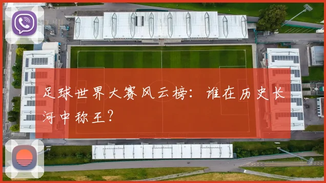 足球世界大赛风云榜：谁在历史长河中称王？