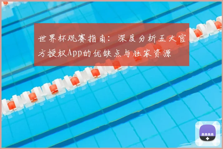 世界杯观赛指南：深度分析五大官方授权App的优缺点与独家资源