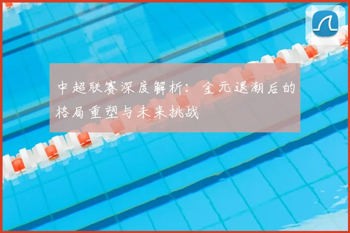 中超联赛深度解析：金元退潮后的格局重塑与未来挑战