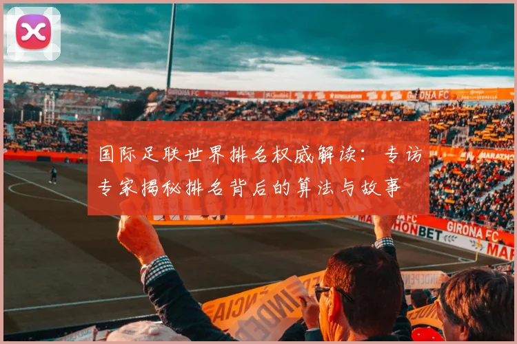 国际足联世界排名权威解读：专访专家揭秘排名背后的算法与故事